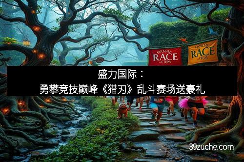 盛力国际：勇攀竞技巅峰《猎刃》乱斗赛场送豪礼